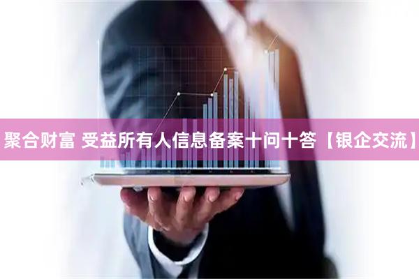 聚合财富 受益所有人信息备案十问十答【银企交流】