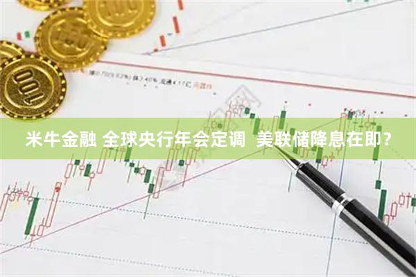 米牛金融 全球央行年会定调 美联储降息在即?