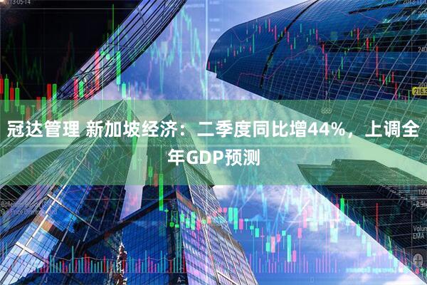 冠达管理 新加坡经济：二季度同比增44%，上调全年GDP预测