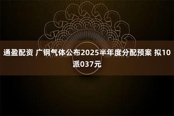 通盈配资 广钢气体公布2025半年度分配预案 拟10派037元