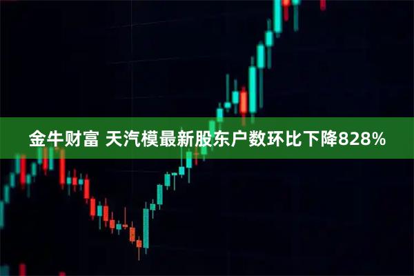 金牛财富 天汽模最新股东户数环比下降828%
