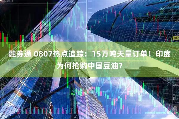 融券通 0807热点追踪：15万吨天量订单！印度为何抢购中国豆油？