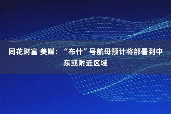 同花财富 美媒：“布什”号航母预计将部署到中东或附近区域