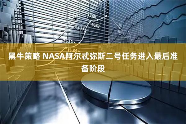 黑牛策略 NASA阿尔忒弥斯二号任务进入最后准备阶段