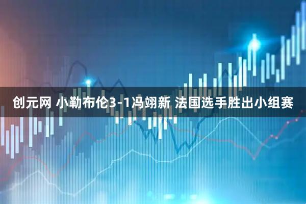 创元网 小勒布伦3-1冯翊新 法国选手胜出小组赛