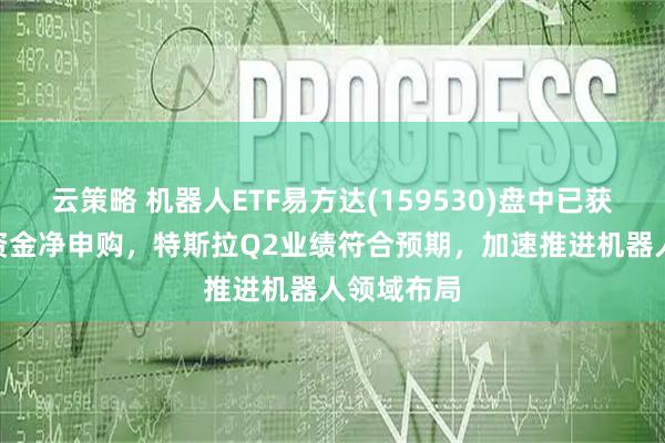 云策略 机器人ETF易方达(159530)盘中已获110亿份资金净申购,特斯拉Q2业绩符合预期,加速推进机器人领域布局