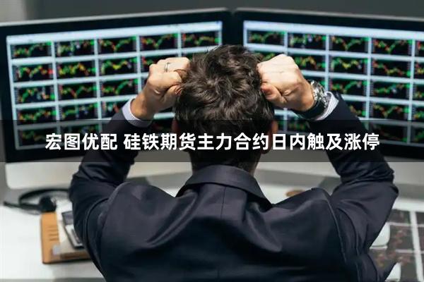 宏图优配 硅铁期货主力合约日内触及涨停