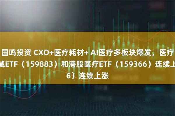 国鸣投资 CXO+医疗耗材+ AI医疗多板块爆发，医疗器械ETF（159883）和港股医疗ETF（159366）连续上涨