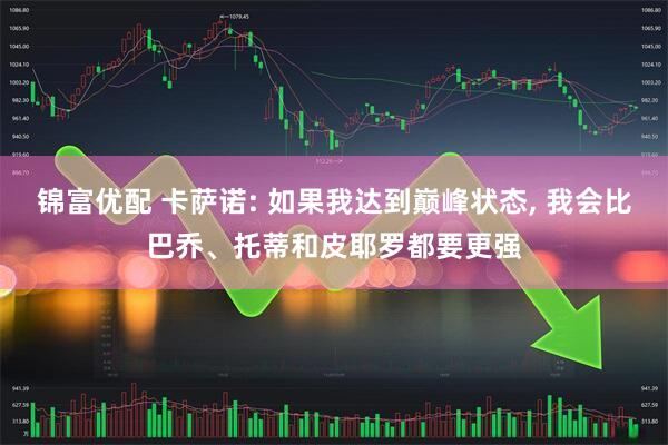 锦富优配 卡萨诺: 如果我达到巅峰状态, 我会比巴乔、托蒂和皮耶罗都要更强