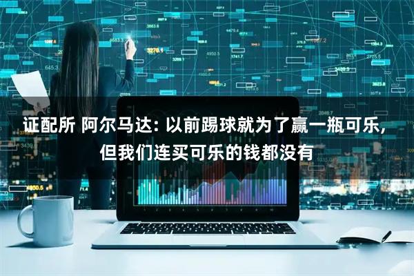 证配所 阿尔马达: 以前踢球就为了赢一瓶可乐, 但我们连买可乐的钱都没有