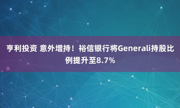 亨利投资 意外增持！裕信银行将Generali持股比例提升至8.7%