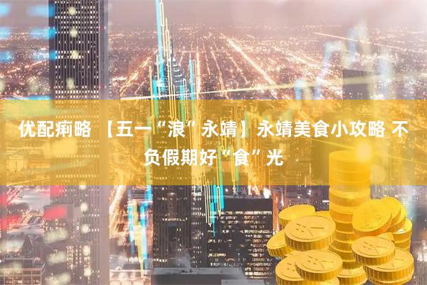优配痢略 【五一“浪”永靖】永靖美食小攻略 不负假期好“食”光