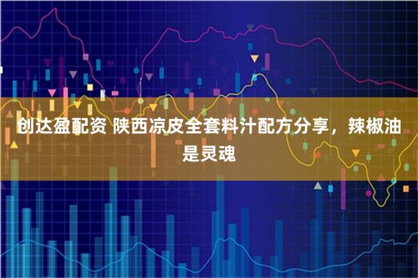 创达盈配资 陕西凉皮全套料汁配方分享，辣椒油是灵魂