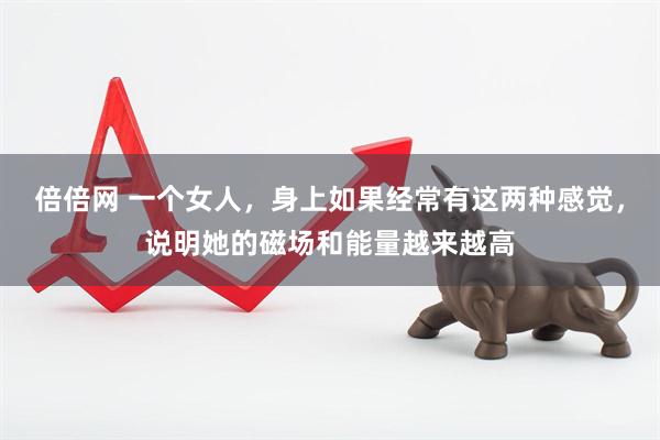 倍倍网 一个女人，身上如果经常有这两种感觉，说明她的磁场和能量越来越高