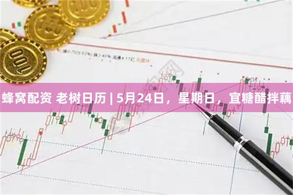 蜂窝配资 老树日历 | 5月24日，星期日，宜糖醋拌藕