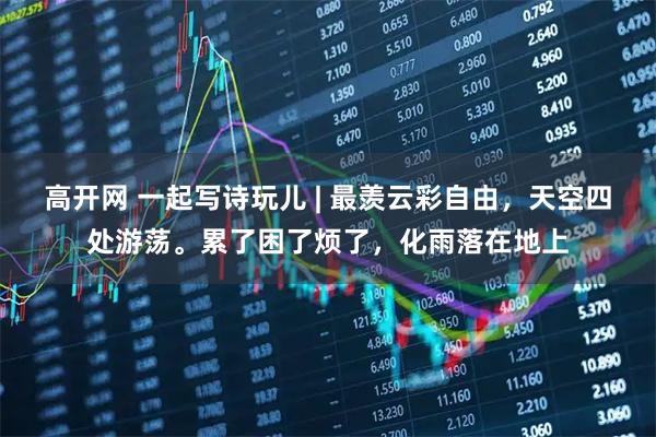 高开网 一起写诗玩儿 | 最羡云彩自由，天空四处游荡。累了困了烦了，化雨落在地上
