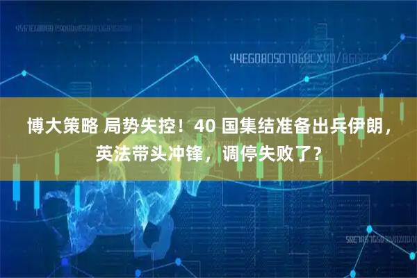 博大策略 局势失控！40 国集结准备出兵伊朗，英法带头冲锋，调停失败了？