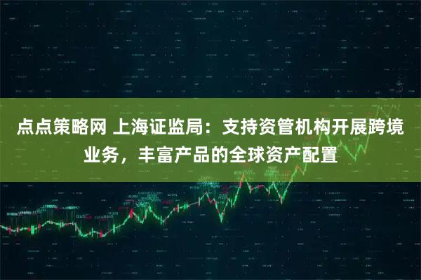 点点策略网 上海证监局：支持资管机构开展跨境业务，丰富产品的全球资产配置