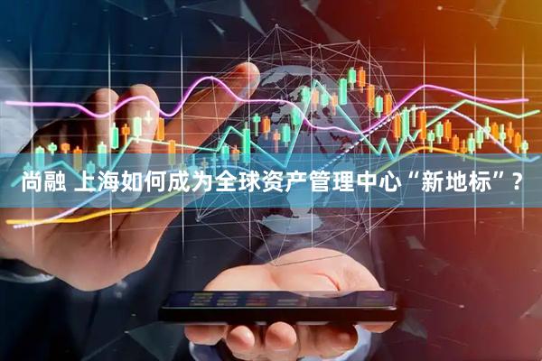 尚融 上海如何成为全球资产管理中心“新地标”？