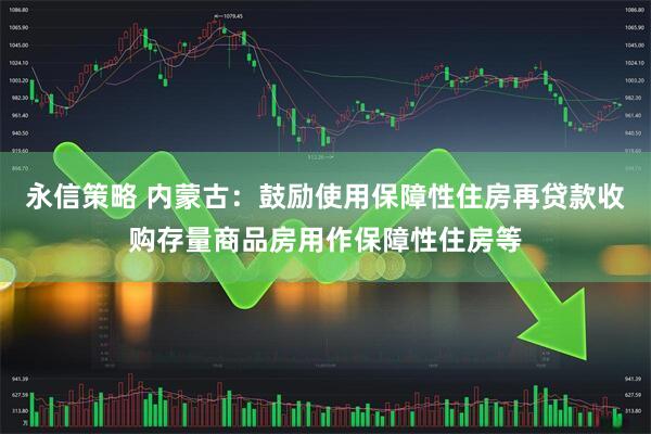 永信策略 内蒙古：鼓励使用保障性住房再贷款收购存量商品房用作保障性住房等