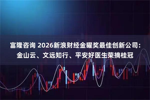 富隆咨询 2026新浪财经金曜奖最佳创新公司：金山云、文远知行、平安好医生荣摘桂冠