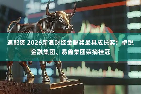 速配资 2026新浪财经金曜奖最具成长奖：卓锐金融集团、易鑫集团荣摘桂冠