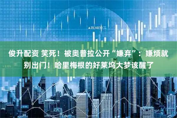 俊升配资 笑死！被奥普拉公开“嫌弃”：嫌烦就别出门！哈里梅根的好莱坞大梦该醒了