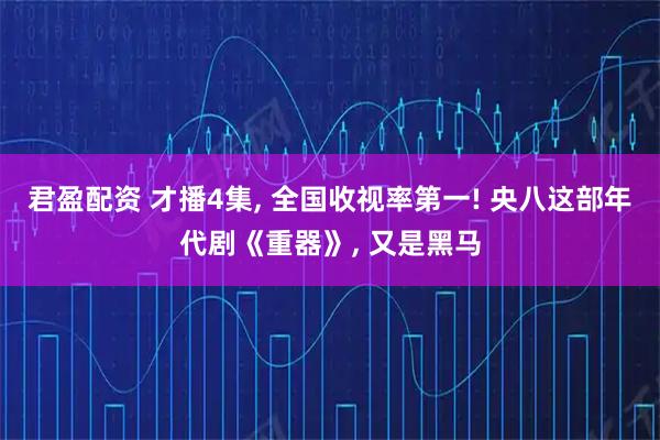 君盈配资 才播4集, 全国收视率第一! 央八这部年代剧《重器》, 又是黑马