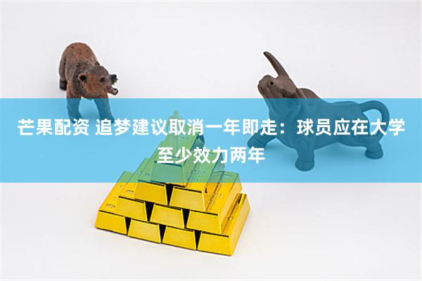 芒果配资 追梦建议取消一年即走：球员应在大学至少效力两年