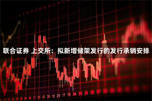 联合证券 上交所：拟新增储架发行的发行承销安排